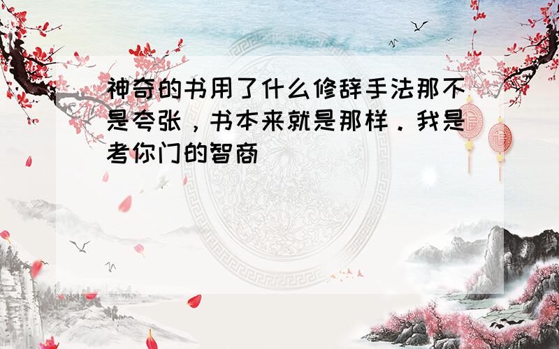 神奇的书用了什么修辞手法那不是夸张，书本来就是那样。我是考你门的智商