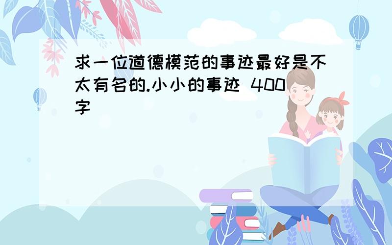 求一位道德模范的事迹最好是不太有名的.小小的事迹 400字