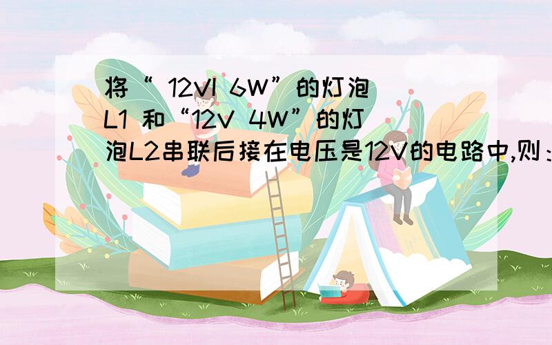 将“ 12VI 6W”的灯泡L1 和“12V 4W”的灯泡L2串联后接在电压是12V的电路中,则：A．L1 和L 2均正常发光 B．L1比L 2亮C．L1比 L 2暗 D．L1和 L 2 一样亮那个12Vl 是12V，打错了