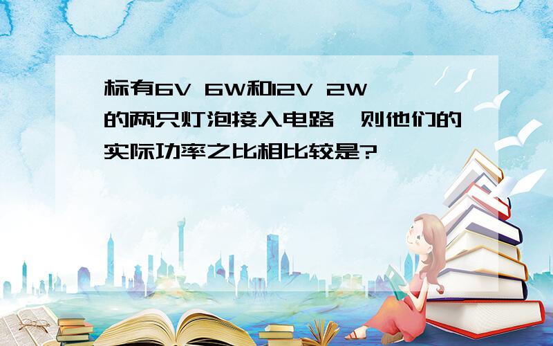 标有6V 6W和12V 2W的两只灯泡接入电路,则他们的实际功率之比相比较是?