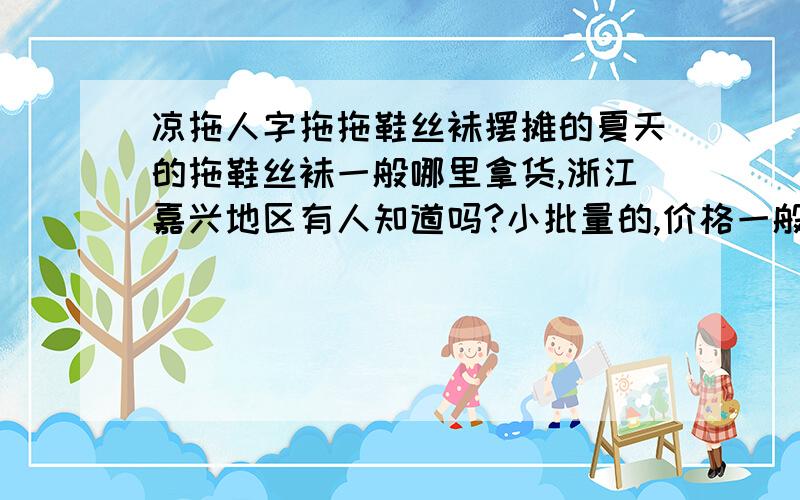 凉拖人字拖拖鞋丝袜摆摊的夏天的拖鞋丝袜一般哪里拿货,浙江嘉兴地区有人知道吗?小批量的,价格一般多少.阿里网里拿的话质量咋样划算吗