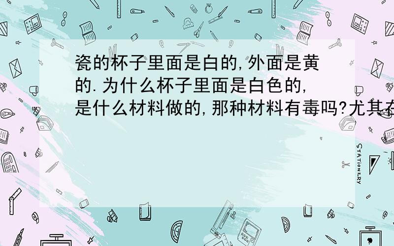 瓷的杯子里面是白的,外面是黄的.为什么杯子里面是白色的,是什么材料做的,那种材料有毒吗?尤其在受热后,前两天,刚买了一个,用了两天,今天就肚子痛,啦肚子...是不是与它有关呢..是不是受