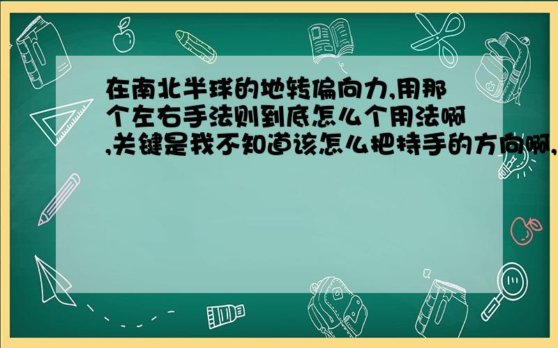 在南北半球的地转偏向力,用那个左右手法则到底怎么个用法啊,关键是我不知道该怎么把持手的方向啊,诸如在南半球,用左手,这手的方向是和风吹来的方向一致,还是相反呢,那北半球呢?