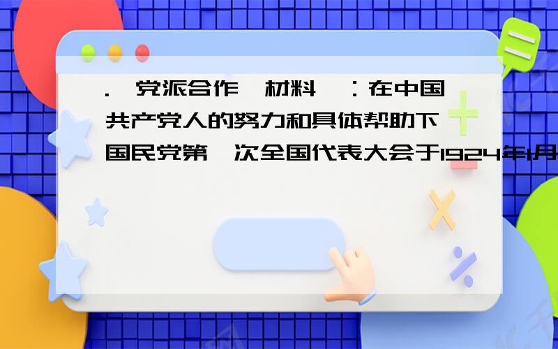 .【党派合作】材料一：在中国共产党人的努力和具体帮助下,国民党第一次全国代表大会于1924年1月20日至30日在广州召开.孙中山认识到,革命在成功,就必须同中国共产党合作,唤起民众,必须打