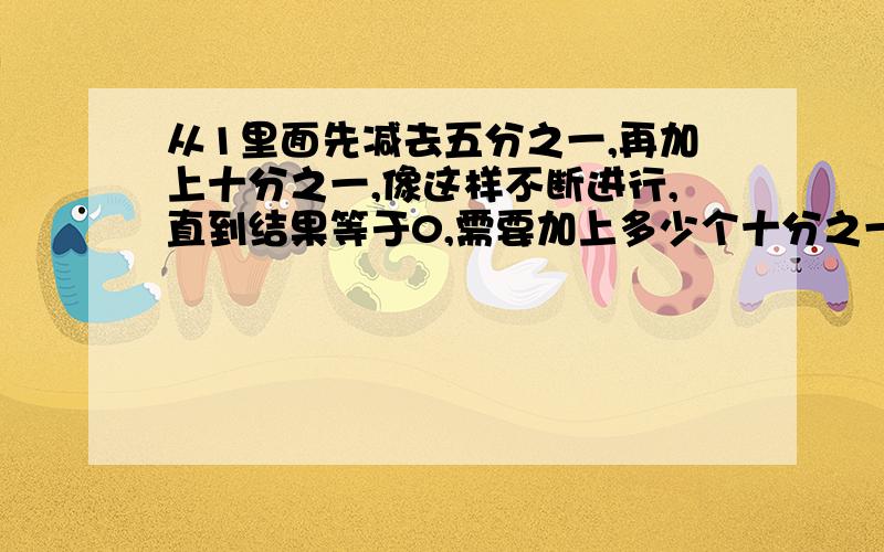 从1里面先减去五分之一,再加上十分之一,像这样不断进行,直到结果等于0,需要加上多少个十分之一?