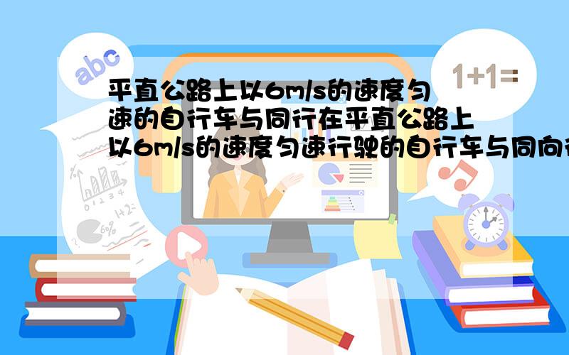 平直公路上以6m/s的速度匀速的自行车与同行在平直公路上以6m/s的速度匀速行驶的自行车与同向行驶的汽车同时经过A点,此时汽车速度为10m/s,并开始以0.5m/s2的加速度做减速行驶,而自行车仍然