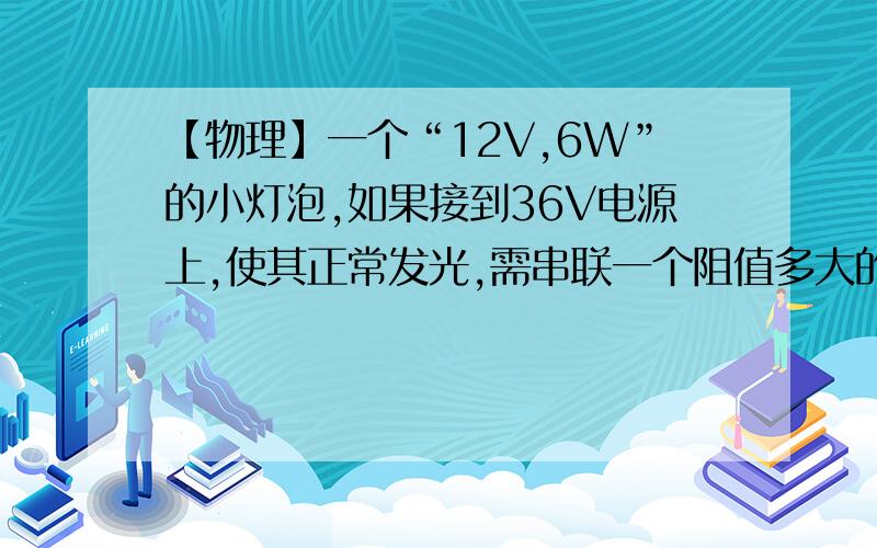 【物理】一个“12V,6W”的小灯泡,如果接到36V电源上,使其正常发光,需串联一个阻值多大的电阻?求功率该电阻的功率,急要!电阻的功率，还可以求出不同的方法吗？