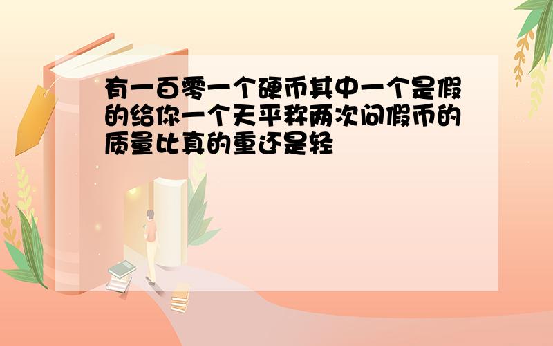 有一百零一个硬币其中一个是假的给你一个天平称两次问假币的质量比真的重还是轻