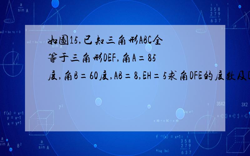 如图15,已知三角形ABC全等于三角形DEF,角A=85度,角B=60度,AB=8,EH=5求角DFE的度数及DH的长