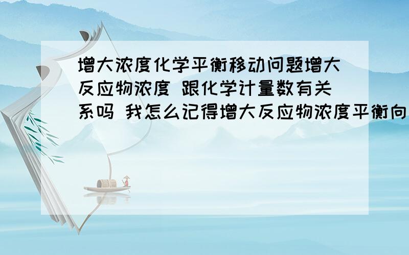 增大浓度化学平衡移动问题增大反应物浓度 跟化学计量数有关系吗 我怎么记得增大反应物浓度平衡向化学计量数小的方向移动 增大生成物浓度呢