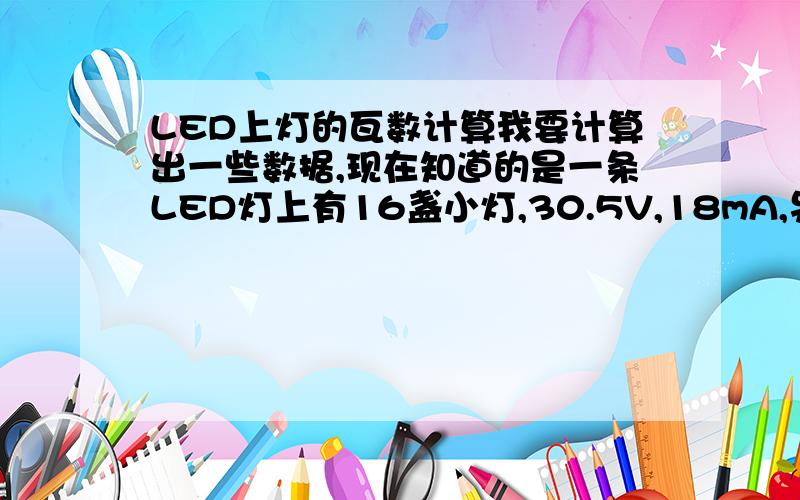 LED上灯的瓦数计算我要计算出一些数据,现在知道的是一条LED灯上有16盏小灯,30.5V,18mA,另一条LED上有18盏小灯,34.5V,18mA,那么,一盏小灯多少W啊请问?