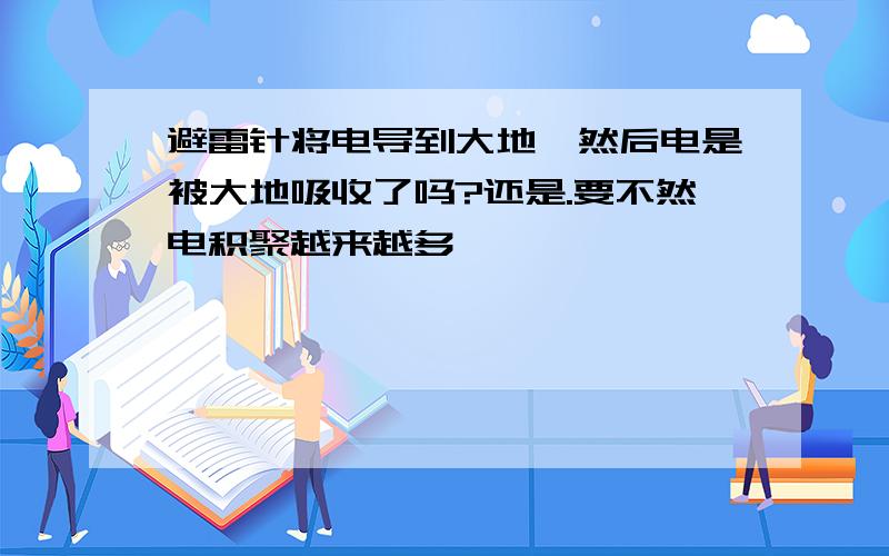 避雷针将电导到大地,然后电是被大地吸收了吗?还是.要不然电积聚越来越多,