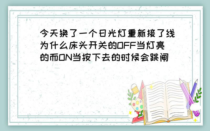 今天换了一个日光灯重新接了线为什么床头开关的OFF当灯亮的而ON当按下去的时候会跳闸