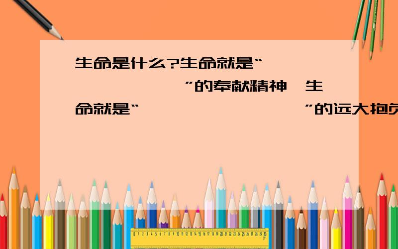 生命是什么?生命就是“————,————”的奉献精神,生命就是“————,————”的远大抱负.从横线上填写两句诗词.