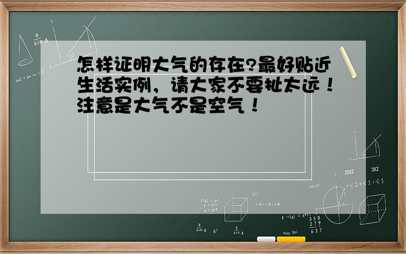 怎样证明大气的存在?最好贴近生活实例，请大家不要扯太远！注意是大气不是空气！