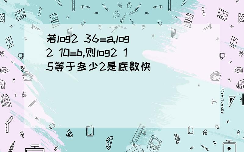 若log2 36=a,log2 10=b,则log2 15等于多少2是底数快