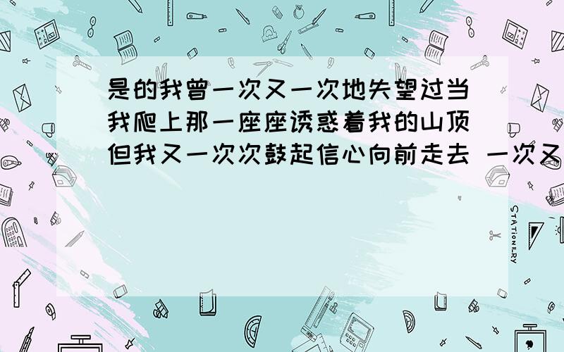 是的我曾一次又一次地失望过当我爬上那一座座诱惑着我的山顶但我又一次次鼓起信心向前走去 一次又一次一座是的我曾一次又一次地失望过当我爬上那一座座诱惑着我的山顶但我又一次次