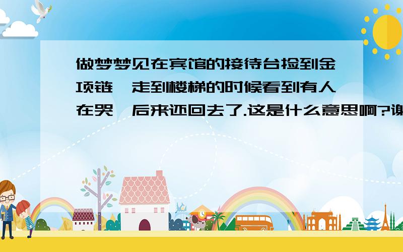 做梦梦见在宾馆的接待台捡到金项链,走到楼梯的时候看到有人在哭,后来还回去了.这是什么意思啊?谢谢!