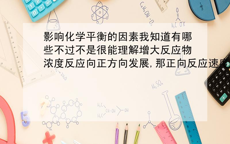 影响化学平衡的因素我知道有哪些不过不是很能理解增大反应物浓度反应向正方向发展,那正向反应速度增大,为什么逆向反应的速度也会变大……还有就是那几个影响化学平衡状态移动的因