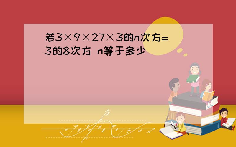 若3×9×27×3的n次方=3的8次方 n等于多少