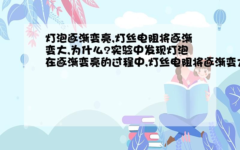 灯泡逐渐变亮,灯丝电阻将逐渐变大,为什么?实验中发现灯泡在逐渐变亮的过程中,灯丝电阻将逐渐变大,其原因是什么