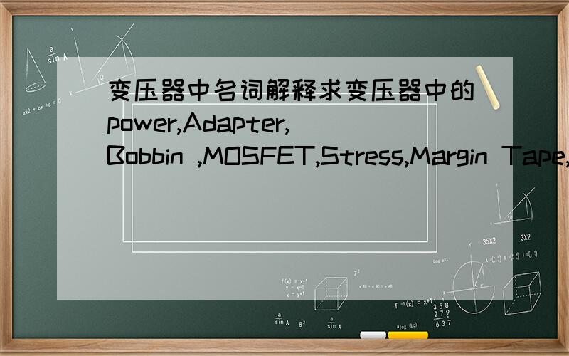 变压器中名词解释求变压器中的power,Adapter,Bobbin ,MOSFET,Stress,Margin Tape,Secondary ,Duty cycle,schottky Diode,Diode,photo coupler 表示的名词解释