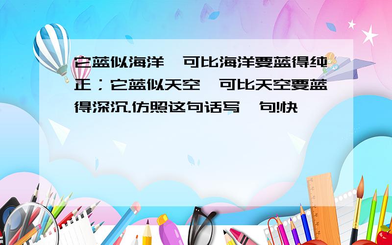 它蓝似海洋,可比海洋要蓝得纯正；它蓝似天空,可比天空要蓝得深沉.仿照这句话写一句!快