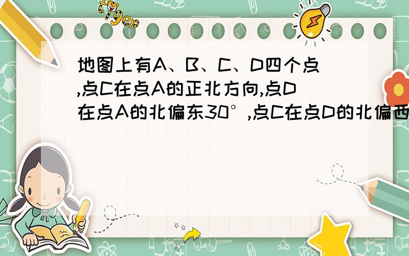 地图上有A、B、C、D四个点,点C在点A的正北方向,点D在点A的北偏东30°,点C在点D的北偏西60°,点B在点A的北偏西60°.（1）根据题意画出大致图形（2）猜想AB和CD的位置关系,并证明你的猜想（3）要