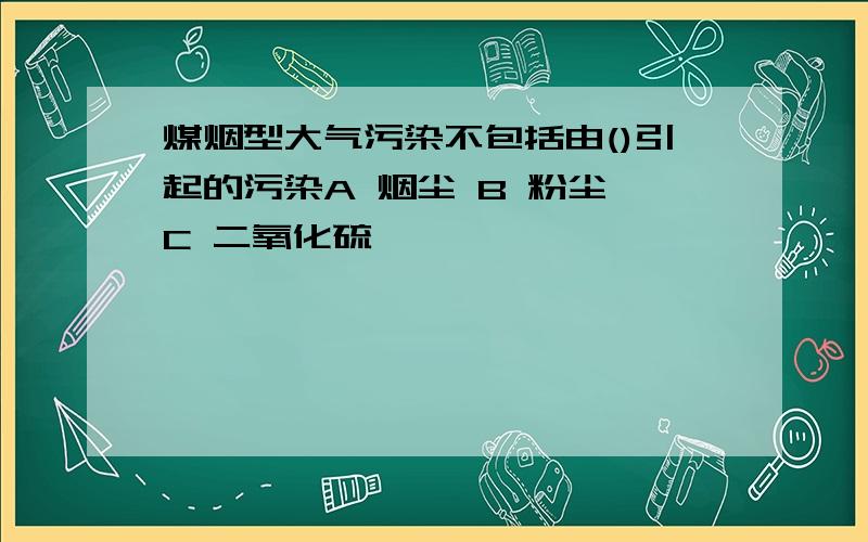 煤烟型大气污染不包括由()引起的污染A 烟尘 B 粉尘 C 二氧化硫