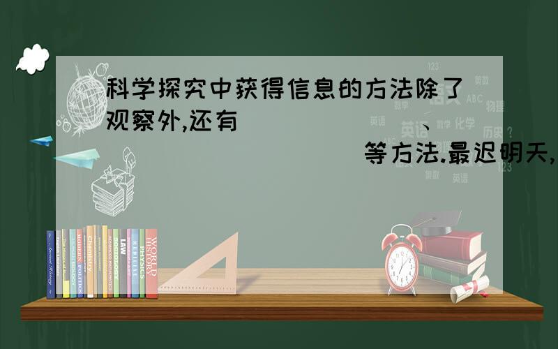 科学探究中获得信息的方法除了观察外,还有_______、__________等方法.最迟明天,有回答.