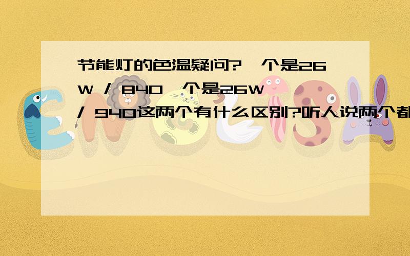 节能灯的色温疑问?一个是26W / 840一个是26W / 940这两个有什么区别?听人说两个都是一样的,都是中间色?