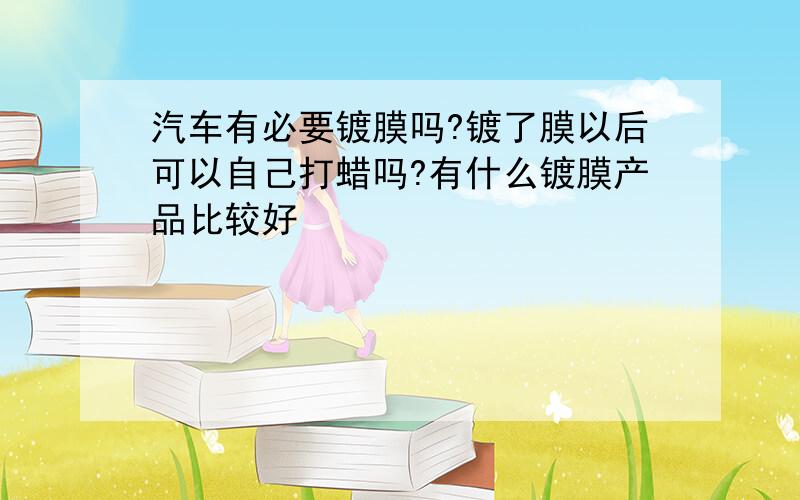 汽车有必要镀膜吗?镀了膜以后可以自己打蜡吗?有什么镀膜产品比较好