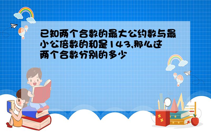 已知两个合数的最大公约数与最小公倍数的和是143,那么这两个合数分别的多少