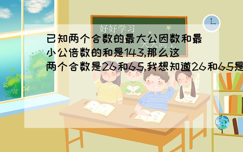 已知两个合数的最大公因数和最小公倍数的和是143,那么这两个合数是26和65,我想知道26和65是怎么算出...已知两个合数的最大公因数和最小公倍数的和是143,那么这两个合数是26和65,我想知道26