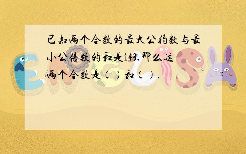 已知两个合数的最大公约数与最小公倍数的和是143,那么这两个合数是（）和（）.