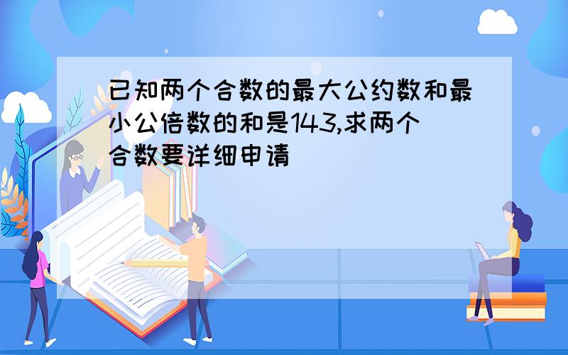 已知两个合数的最大公约数和最小公倍数的和是143,求两个合数要详细申请