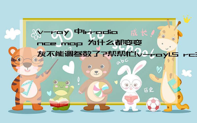 v-ray 中Irradiance map 为什么都变变灰不能调参数了?帮帮忙!v-ray1.5 rc3 装载 MAX8.0上的