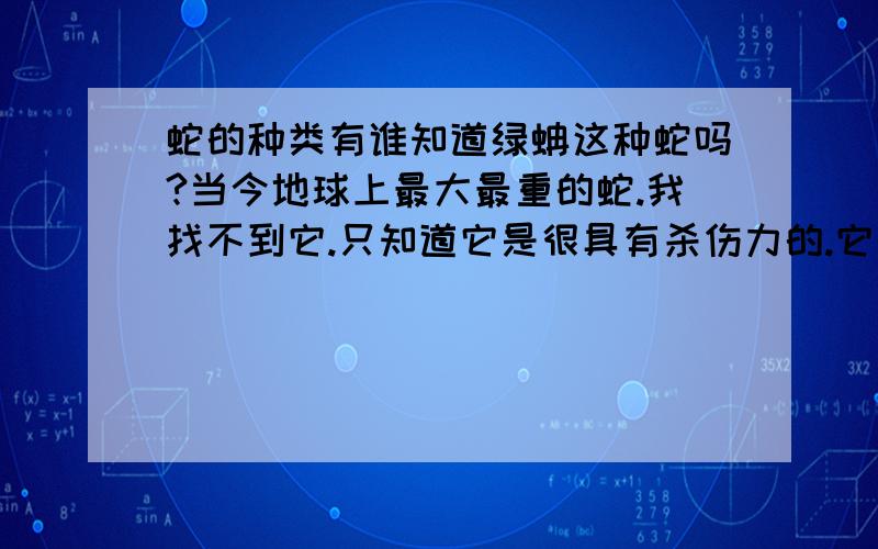 蛇的种类有谁知道绿蚺这种蛇吗?当今地球上最大最重的蛇.我找不到它.只知道它是很具有杀伤力的.它的绞杀力极大