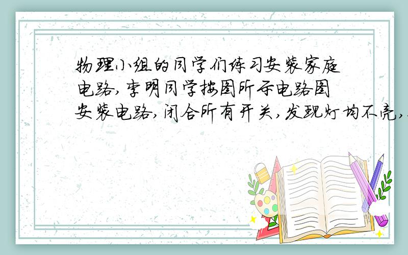 物理小组的同学们练习安装家庭电路,李明同学按图所示电路图安装电路,闭合所有开关,发现灯均不亮,他做了如下的测试,请你帮助分析原因⑴他用试电笔测试电路各接头处,氖管都发光,其故障