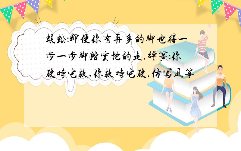 蜈蚣：即使你有再多的脚也得一步一步脚踏实地的走.弹簧：你硬时它软,你软时它硬.仿写风筝