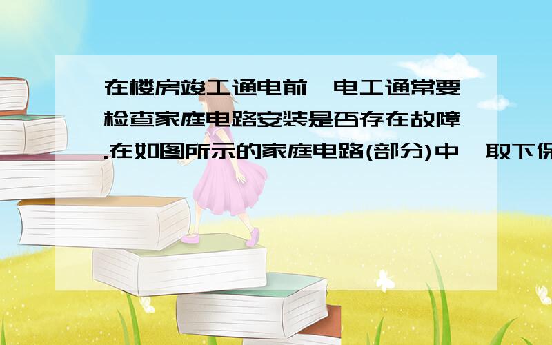 在楼房竣工通电前,电工通常要检查家庭电路安装是否存在故障.在如图所示的家庭电路(部分)中,取下保险丝,在该处安装“220V  100W”的白炽灯Ll,然后将A、B接到220V的电源上,发现灯Ll正常发光.