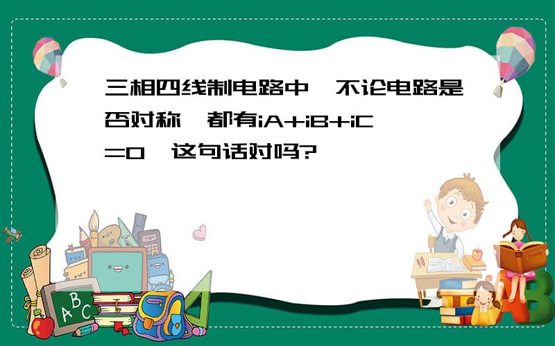 三相四线制电路中,不论电路是否对称,都有iA+iB+iC=0,这句话对吗?