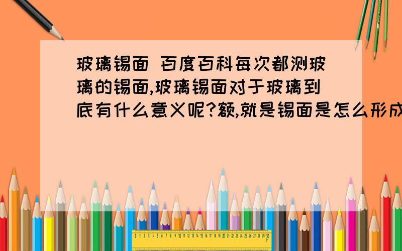 玻璃锡面 百度百科每次都测玻璃的锡面,玻璃锡面对于玻璃到底有什么意义呢?额,就是锡面是怎么形成的,玻璃锡面是评定玻璃好差的其中一种标准吗?标准是什么?谢谢帮助哈~