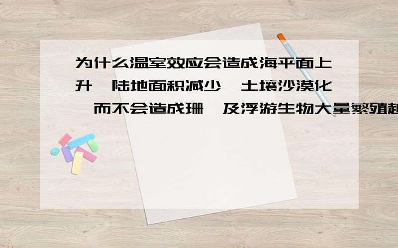 为什么温室效应会造成海平面上升,陆地面积减少,土壤沙漠化,而不会造成珊瑚及浮游生物大量繁殖越详细越好结果详细且很实用的人可根据实际情况追加悬赏.