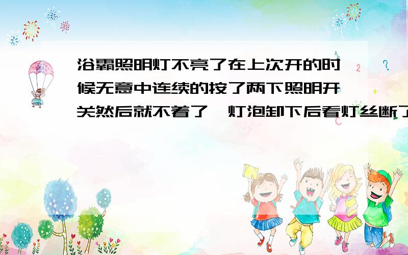 浴霸照明灯不亮了在上次开的时候无意中连续的按了两下照明开关然后就不着了,灯泡卸下后看灯丝断了,从买新灯泡岸上也不找了,不知道是什么原因忘了说了,其他取暖灯,风扇都是正常的!