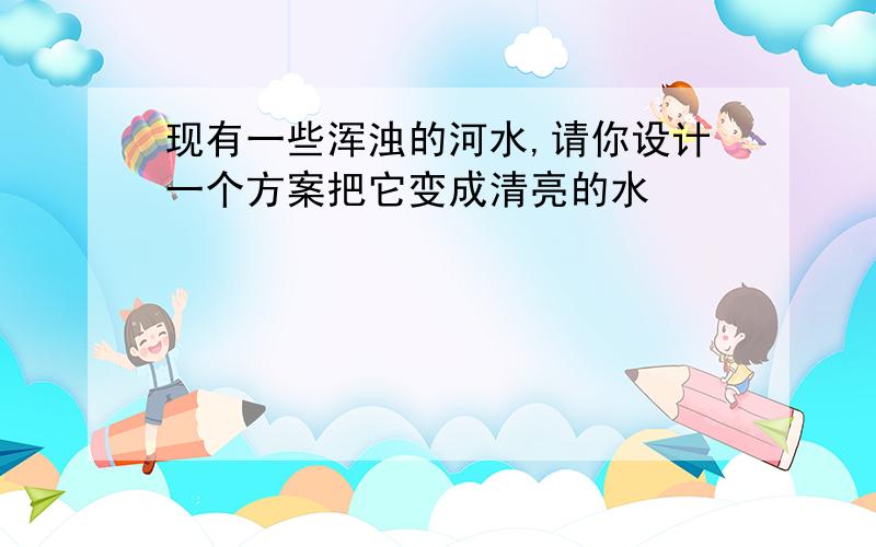 现有一些浑浊的河水,请你设计一个方案把它变成清亮的水