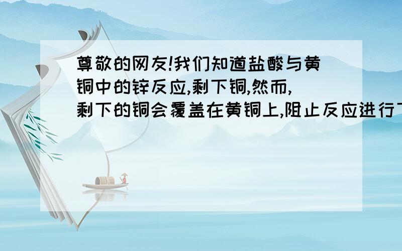 尊敬的网友!我们知道盐酸与黄铜中的锌反应,剩下铜,然而,剩下的铜会覆盖在黄铜上,阻止反应进行下去,怎样...尊敬的网友!我们知道盐酸与黄铜中的锌反应,剩下铜,然而,剩下的铜会覆盖在黄铜