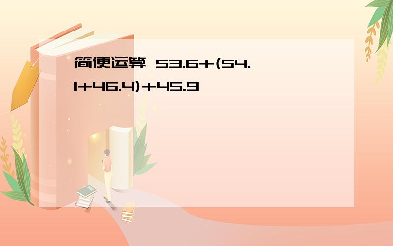 简便运算 53.6+(54.1+46.4)+45.9