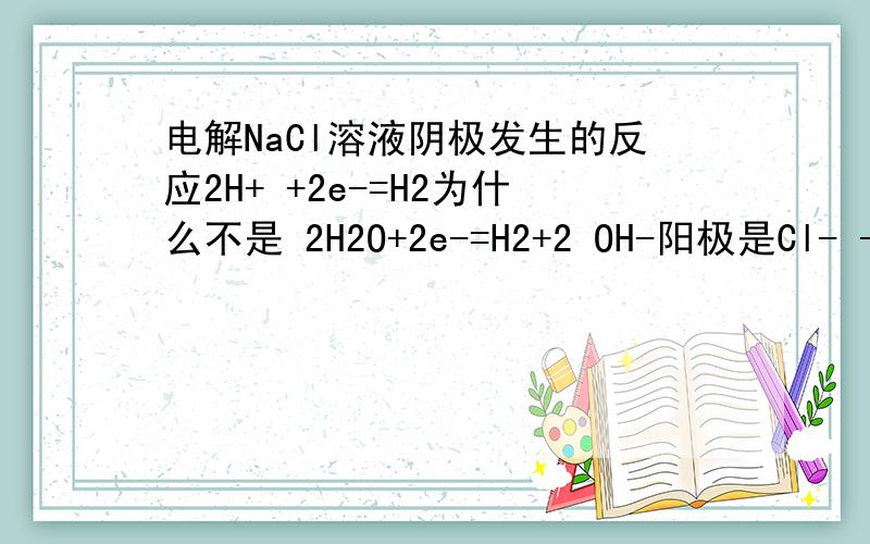 电解NaCl溶液阴极发生的反应2H+ +2e-=H2为什么不是 2H2O+2e-=H2+2 OH-阳极是Cl- -2e-=Cl2,将总反应式减一下不就是2H2O+2e-=H2+2 OH-吗