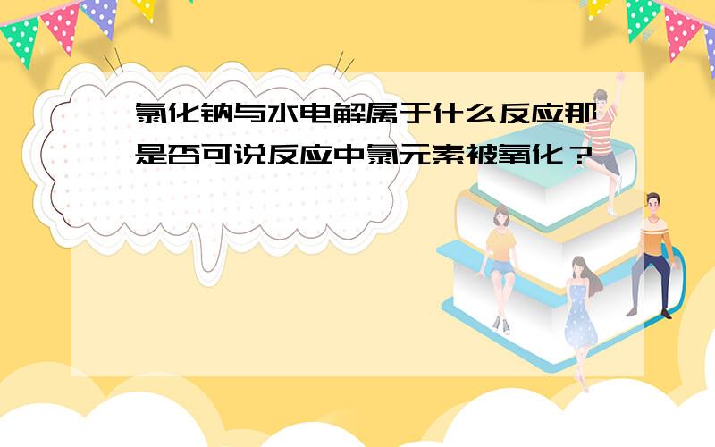 氯化钠与水电解属于什么反应那是否可说反应中氯元素被氧化？